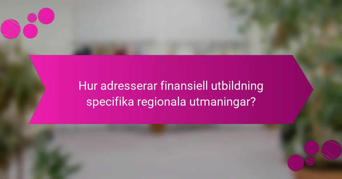 Hur adresserar finansiell utbildning specifika regionala utmaningar?
