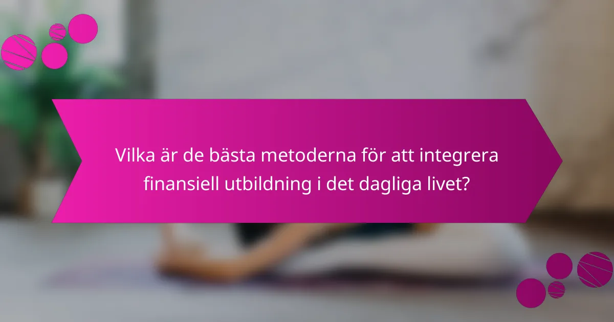 Vilka är de bästa metoderna för att integrera finansiell utbildning i det dagliga livet?