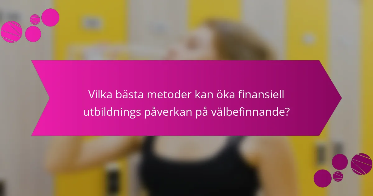 Vilka bästa metoder kan öka finansiell utbildnings påverkan på välbefinnande?