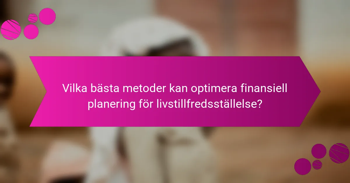 Vilka bästa metoder kan optimera finansiell planering för livstillfredsställelse?