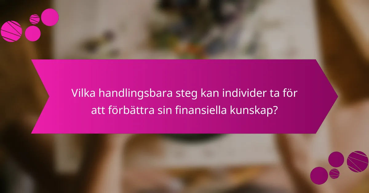 Vilka handlingsbara steg kan individer ta för att förbättra sin finansiella kunskap?