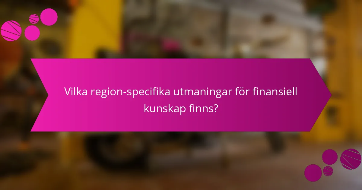Vilka region-specifika utmaningar för finansiell kunskap finns?