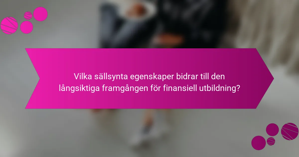 Vilka sällsynta egenskaper bidrar till den långsiktiga framgången för finansiell utbildning?
