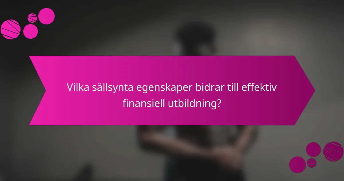 Vilka sällsynta egenskaper bidrar till effektiv finansiell utbildning?