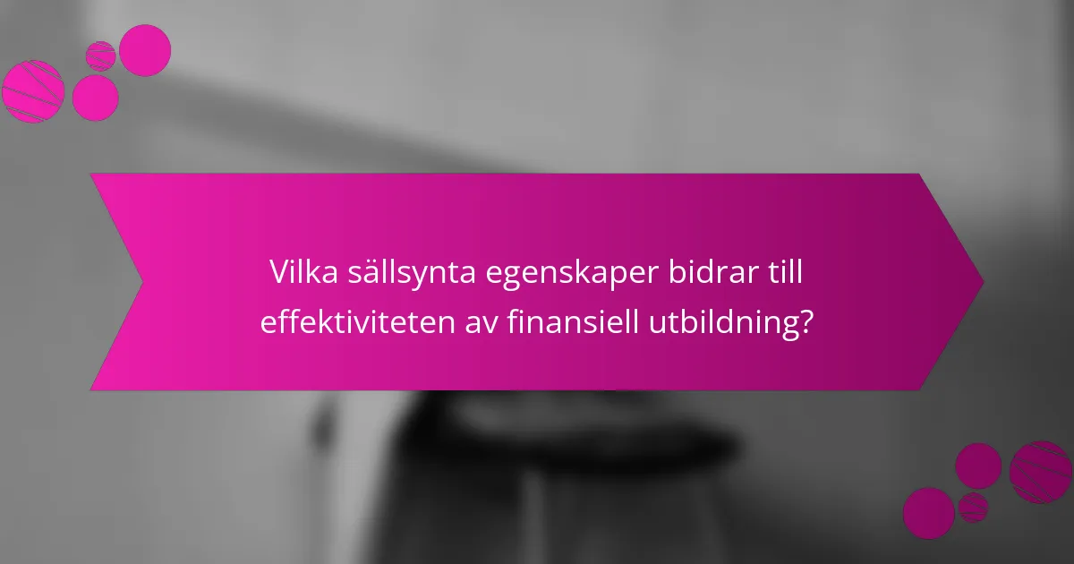 Vilka sällsynta egenskaper bidrar till effektiviteten av finansiell utbildning?