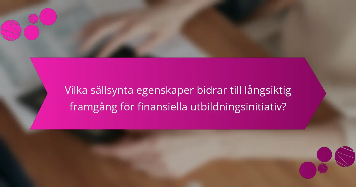Vilka sällsynta egenskaper bidrar till långsiktig framgång för finansiella utbildningsinitiativ?