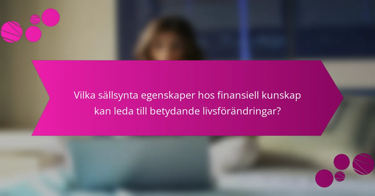Vilka sällsynta egenskaper hos finansiell kunskap kan leda till betydande livsförändringar?