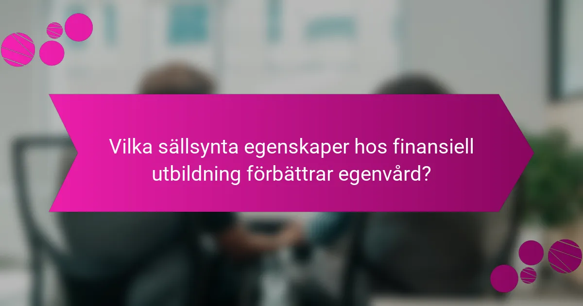 Vilka sällsynta egenskaper hos finansiell utbildning förbättrar egenvård?