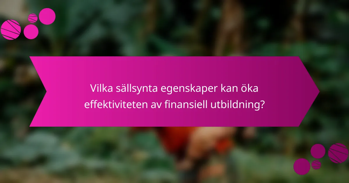 Vilka sällsynta egenskaper kan öka effektiviteten av finansiell utbildning?