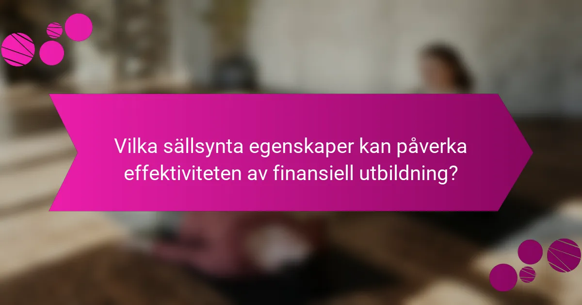 Vilka sällsynta egenskaper kan påverka effektiviteten av finansiell utbildning?