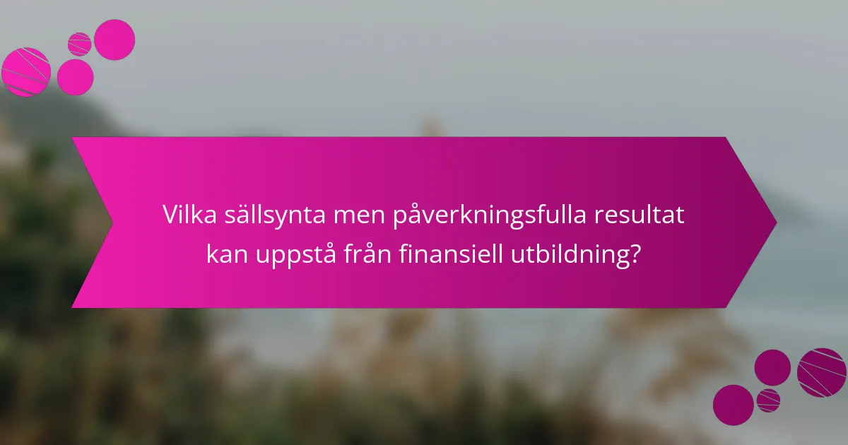 Vilka sällsynta men påverkningsfulla resultat kan uppstå från finansiell utbildning?