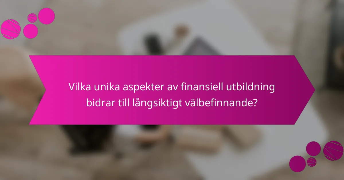 Vilka unika aspekter av finansiell utbildning bidrar till långsiktigt välbefinnande?