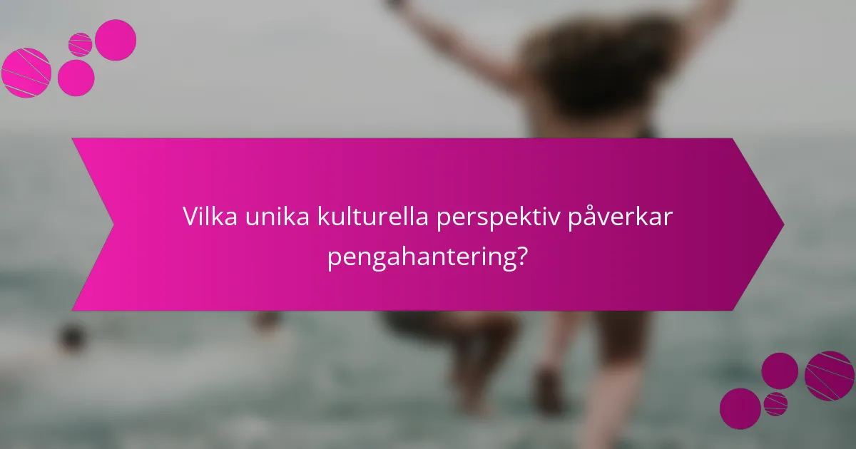 Vilka unika kulturella perspektiv påverkar pengahantering?