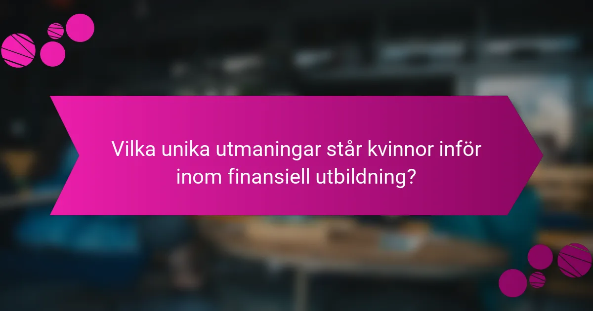Vilka unika utmaningar står kvinnor inför inom finansiell utbildning?