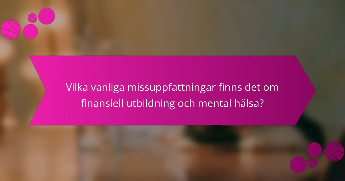 Vilka vanliga missuppfattningar finns det om finansiell utbildning och mental hälsa?